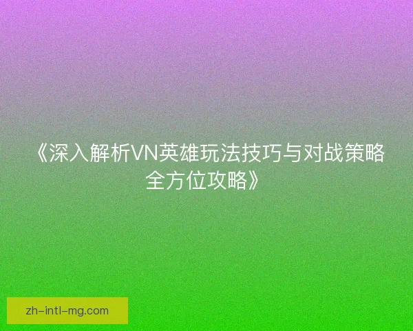 《深入解析VN英雄玩法技巧与对战策略全方位攻略》 《深入解析VN英雄玩法技巧与对战策略全方位攻略》