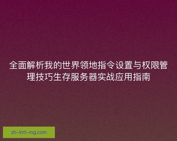 全面解析我的世界领地指令设置与权限管理技巧生存服务器实战应用指南 全面解析我的世界领地指令设置与权限管理技巧生存服务器实战应用指南