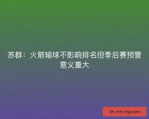 苏群:火箭输球不影响排名但季后赛预警意义重大 苏群:火箭输球不影响排名但季后赛预警意义重大