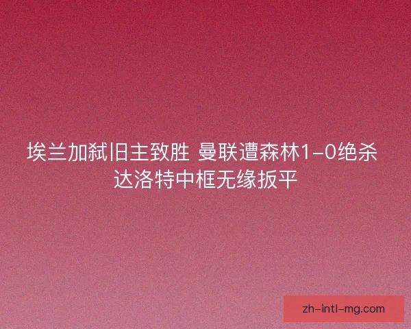 埃兰加弑旧主致胜 曼联遭森林1-0绝杀 达洛特中框无缘扳平