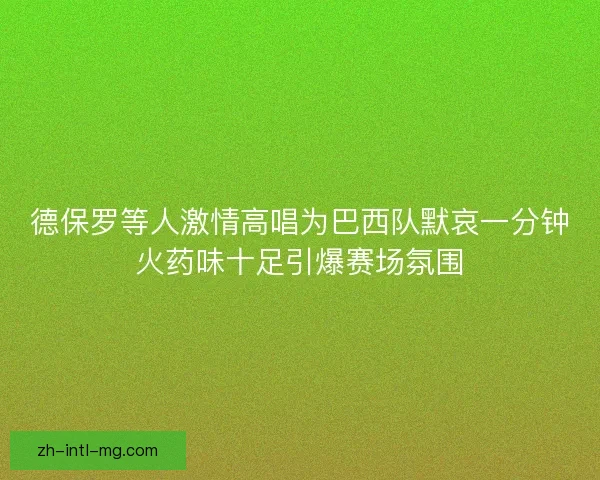 德保罗等人激情高唱为巴西队默哀一分钟火药味十足引爆赛场氛围