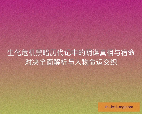 生化危机黑暗历代记中的阴谋真相与宿命对决全面解析与人物命运交织 生化危机黑暗历代记中的阴谋真相与宿命对决全面解析与人物命运交织