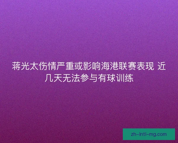 蒋光太伤情严重或影响海港联赛表现 近几天无法参与有球训练