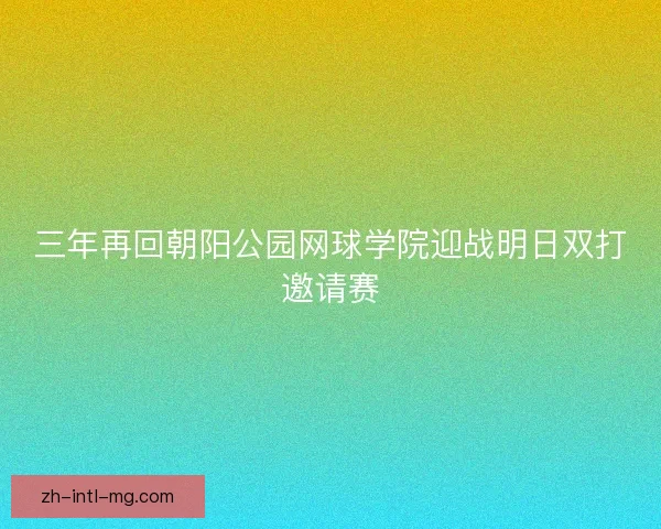 三年再回朝阳公园网球学院迎战明日双打邀请赛