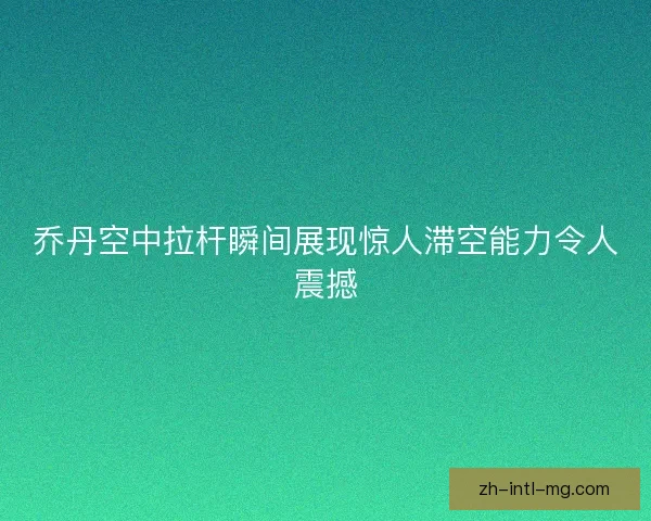 乔丹空中拉杆瞬间展现惊人滞空能力令人震撼