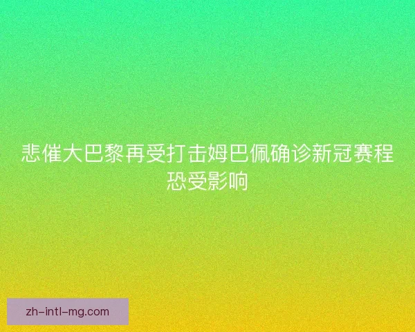 悲催大巴黎再受打击姆巴佩确诊新冠赛程恐受影响
