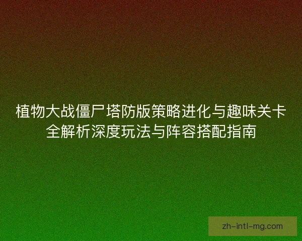 植物大战僵尸塔防版策略进化与趣味关卡全解析深度玩法与阵容搭配指南