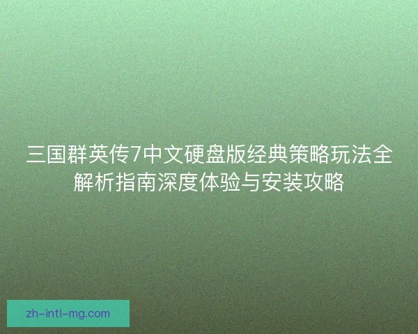 三国群英传7中文硬盘版经典策略玩法全解析指南深度体验与安装攻略 三国群英传7中文硬盘版经典策略玩法全解析指南深度体验与安装攻略