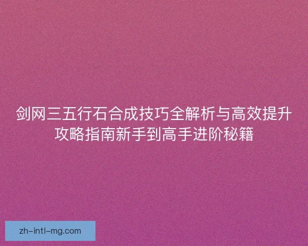 剑网三五行石合成技巧全解析与高效提升攻略指南新手到高手进阶秘籍 剑网三五行石合成技巧全解析与高效提升攻略指南新手到高手进阶秘籍