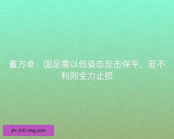 董方卓：国足需以低姿态反击保平，若不利则全力止损