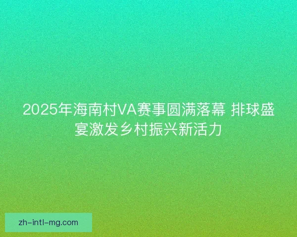2025年海南村VA赛事圆满落幕 排球盛宴激发乡村振兴新活力