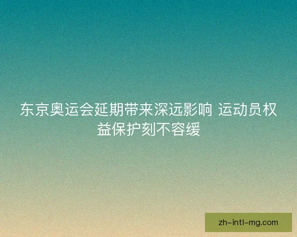 东京奥运会延期带来深远影响 运动员权益保护刻不容缓 东京奥运会延期带来深远影响 运动员权益保护刻不容缓