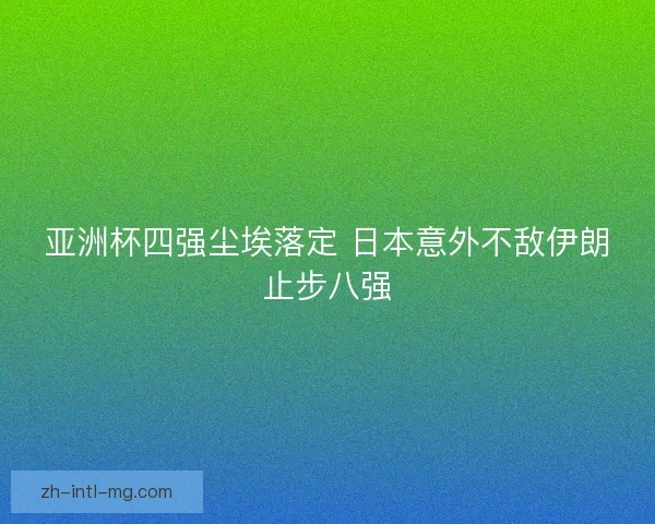 亚洲杯四强尘埃落定 日本意外不敌伊朗止步八强 亚洲杯四强尘埃落定 日本意外不敌伊朗止步八强