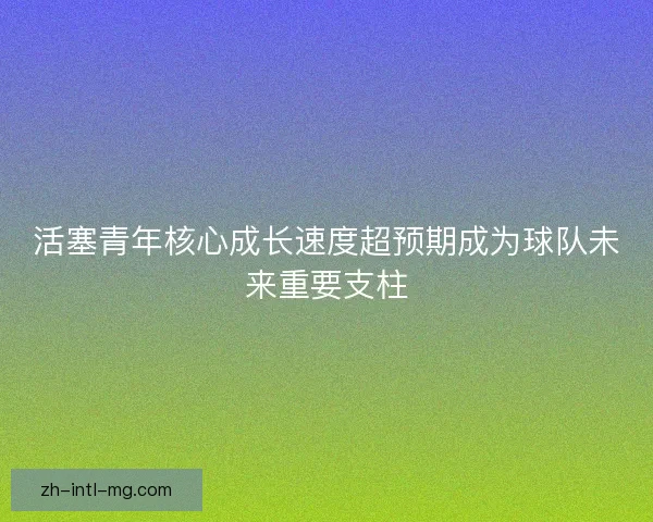 活塞青年核心成长速度超预期成为球队未来重要支柱 活塞青年核心成长速度超预期成为球队未来重要支柱