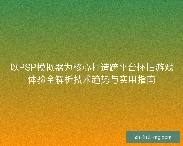 以PSP模拟器为核心打造跨平台怀旧游戏体验全解析技术趋势与实用指南