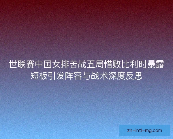 世联赛中国女排苦战五局惜败比利时暴露短板引发阵容与战术深度反思