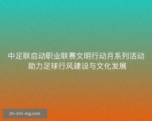 中足联启动职业联赛文明行动月系列活动 助力足球行风建设与文化发展