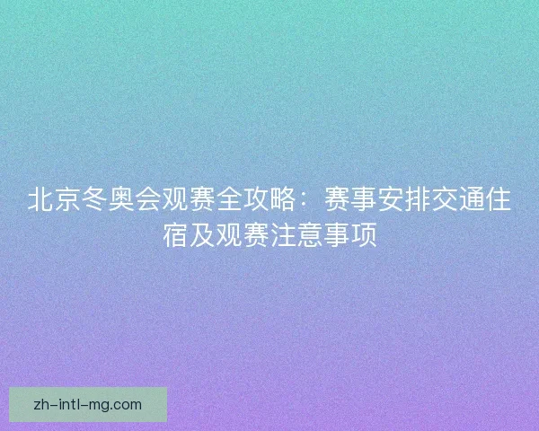 北京冬奥会观赛全攻略：赛事安排交通住宿及观赛注意事项