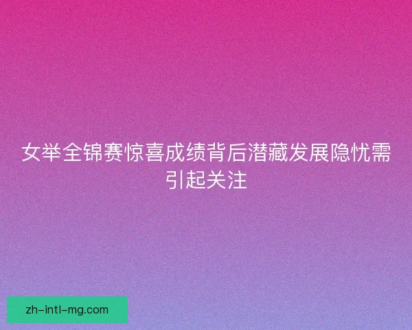 女举全锦赛惊喜成绩背后潜藏发展隐忧需引起关注