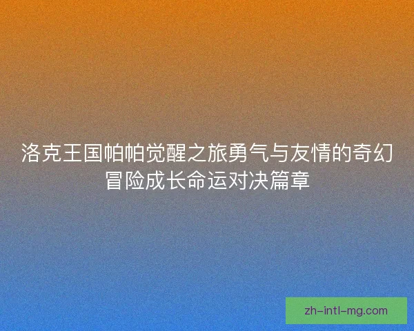 洛克王国帕帕觉醒之旅勇气与友情的奇幻冒险成长命运对决篇章